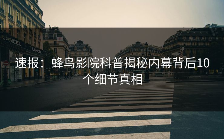 速报：蜂鸟影院科普揭秘内幕背后10个细节真相