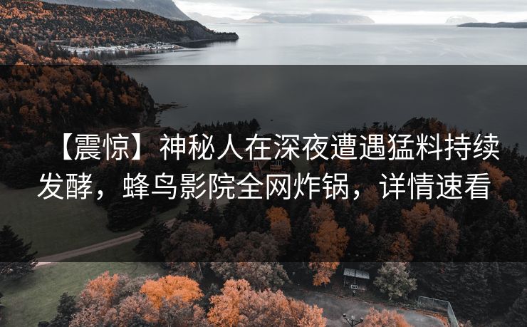 【震惊】神秘人在深夜遭遇猛料持续发酵,蜂鸟影院全网炸锅,详情速看 【震惊】神秘人在深夜遭遇猛料持续发酵,蜂鸟影院全网炸锅,详情速看