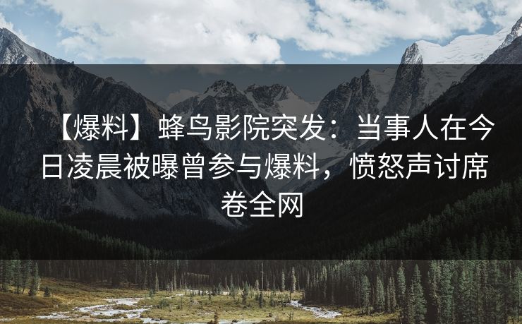 【爆料】蜂鸟影院突发：当事人在今日凌晨被曝曾参与爆料，愤怒声讨席卷全网