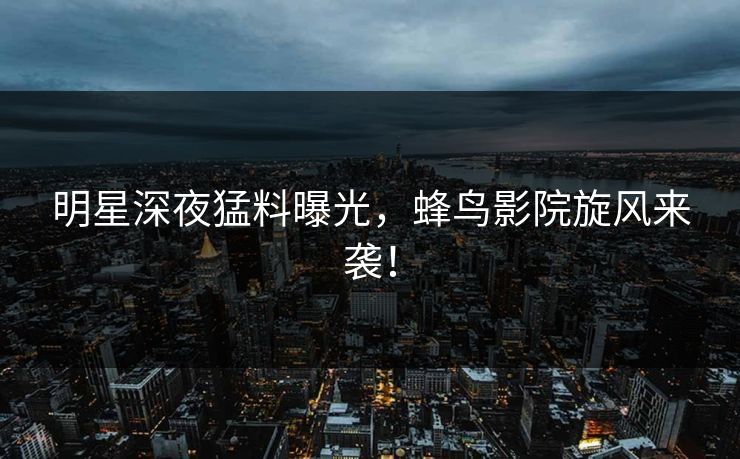 明星深夜猛料曝光，蜂鸟影院旋风来袭！