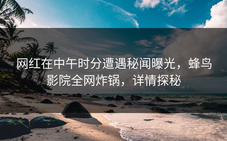 网红在中午时分遭遇秘闻曝光,蜂鸟影院全网炸锅,详情探秘 网红在中午时分遭遇秘闻曝光,蜂鸟影院全网炸锅,详情探秘
