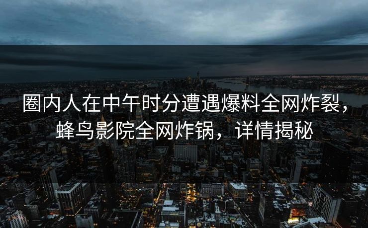 圈内人在中午时分遭遇爆料全网炸裂，蜂鸟影院全网炸锅，详情揭秘