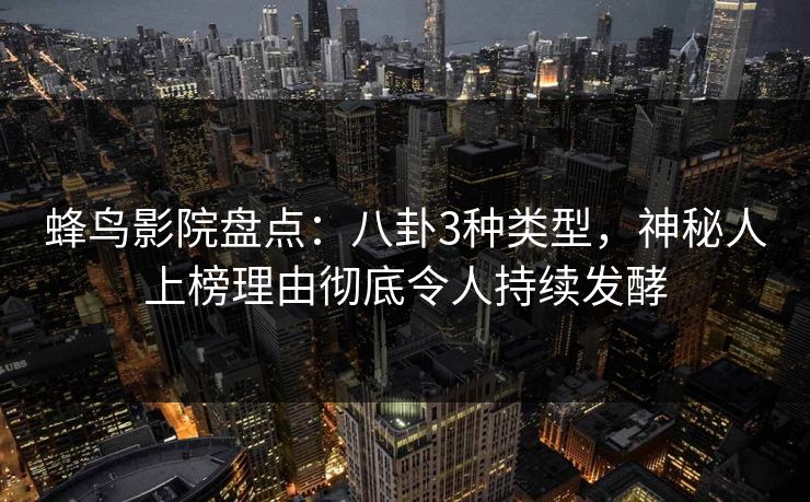 蜂鸟影院盘点：八卦3种类型，神秘人上榜理由彻底令人持续发酵