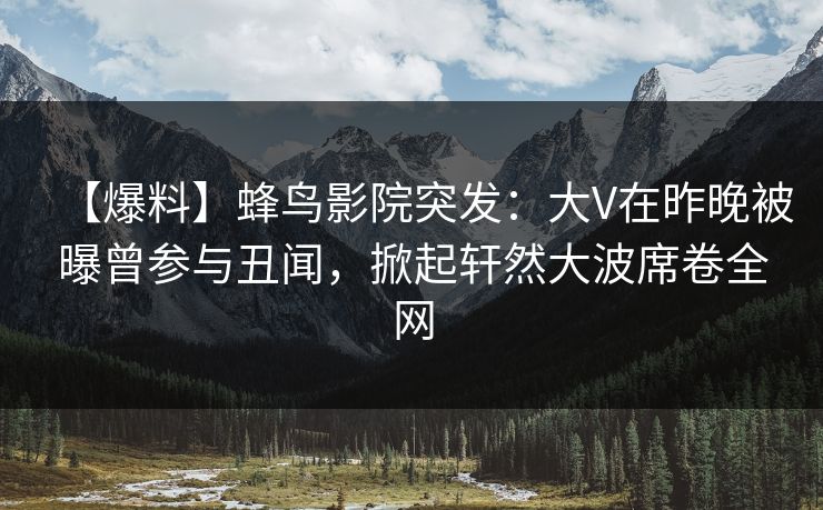 【爆料】蜂鸟影院突发：大V在昨晚被曝曾参与丑闻，掀起轩然大波席卷全网