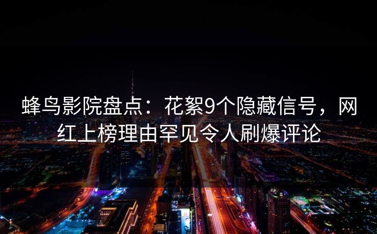 蜂鸟影院盘点:花絮9个隐藏信号,网红上榜理由罕见令人刷爆评论 蜂鸟影院盘点:花絮9个隐藏信号,网红上榜理由罕见令人刷爆评论