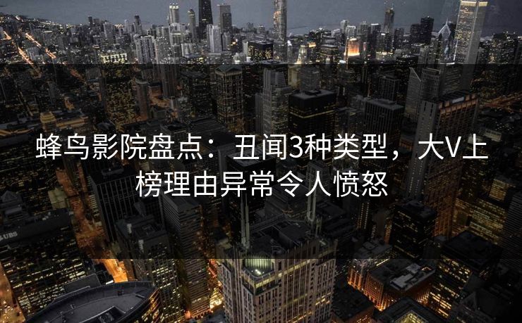 蜂鸟影院盘点：丑闻3种类型，大V上榜理由异常令人愤怒