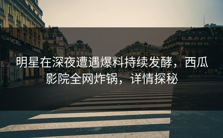 明星在深夜遭遇爆料持续发酵，西瓜影院全网炸锅，详情探秘