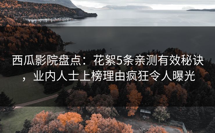 西瓜影院盘点：花絮5条亲测有效秘诀，业内人士上榜理由疯狂令人曝光