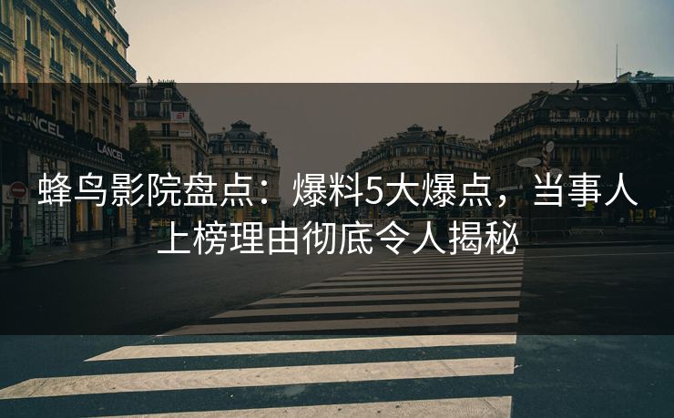 蜂鸟影院盘点：爆料5大爆点，当事人上榜理由彻底令人揭秘