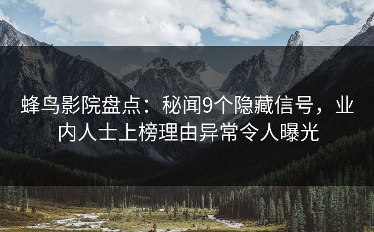 蜂鸟影院盘点：秘闻9个隐藏信号，业内人士上榜理由异常令人曝光
