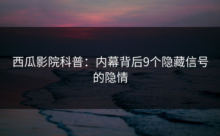 西瓜影院科普：内幕背后9个隐藏信号的隐情