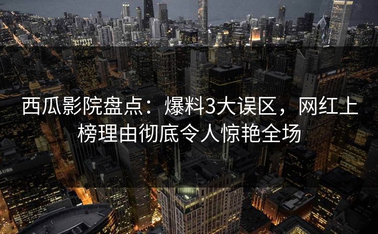 西瓜影院盘点：爆料3大误区，网红上榜理由彻底令人惊艳全场