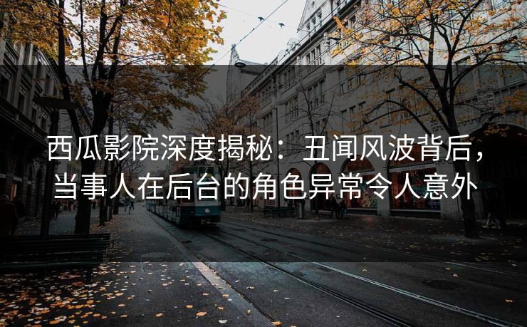 西瓜影院深度揭秘:丑闻风波背后,当事人在后台的角色异常令人意外 西瓜影院深度揭秘:丑闻风波背后,当事人在后台的角色异常令人意外