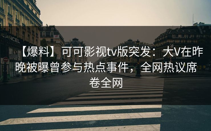 【爆料】可可影视tv版突发：大V在昨晚被曝曾参与热点事件，全网热议席卷全网