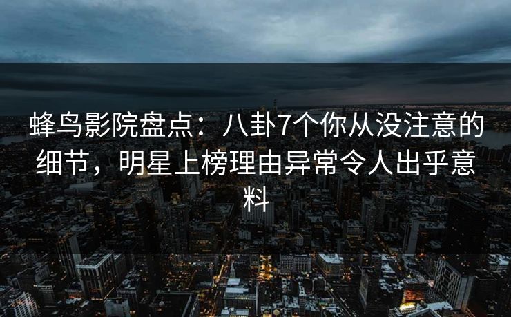 蜂鸟影院盘点：八卦7个你从没注意的细节，明星上榜理由异常令人出乎意料