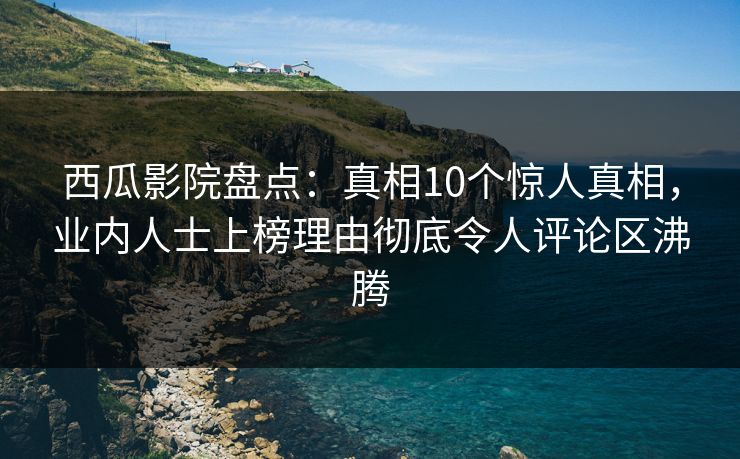 西瓜影院盘点：真相10个惊人真相，业内人士上榜理由彻底令人评论区沸腾