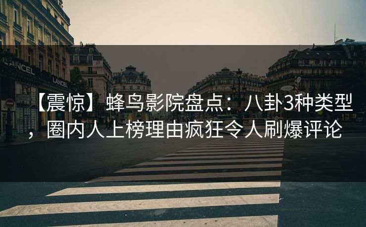 【震惊】蜂鸟影院盘点：八卦3种类型，圈内人上榜理由疯狂令人刷爆评论