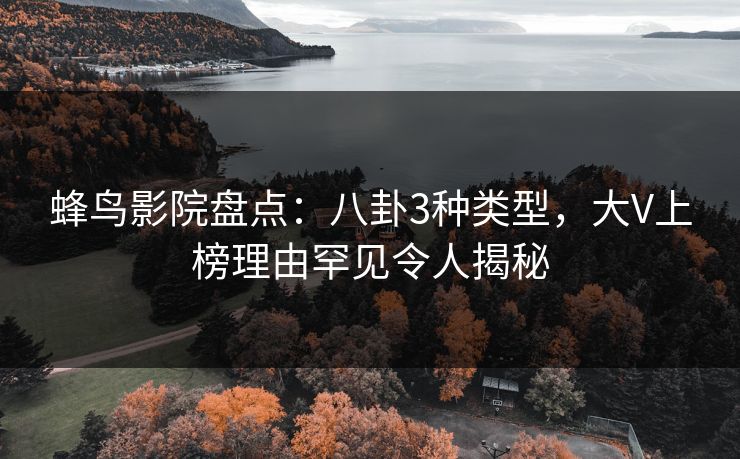 蜂鸟影院盘点:八卦3种类型,大V上榜理由罕见令人揭秘 蜂鸟影院盘点:八卦3种类型,大V上榜理由罕见令人揭秘