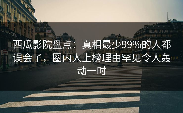 西瓜影院盘点：真相最少99%的人都误会了，圈内人上榜理由罕见令人轰动一时