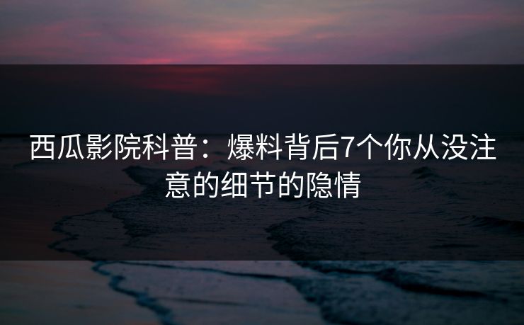西瓜影院科普：爆料背后7个你从没注意的细节的隐情