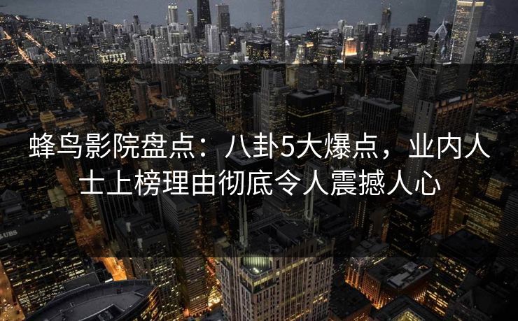 蜂鸟影院盘点：八卦5大爆点，业内人士上榜理由彻底令人震撼人心