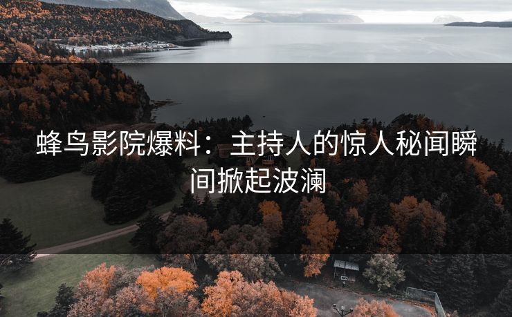 蜂鸟影院爆料：主持人的惊人秘闻瞬间掀起波澜