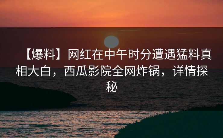 【爆料】网红在中午时分遭遇猛料真相大白，西瓜影院全网炸锅，详情探秘