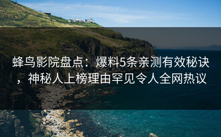蜂鸟影院盘点：爆料5条亲测有效秘诀，神秘人上榜理由罕见令人全网热议