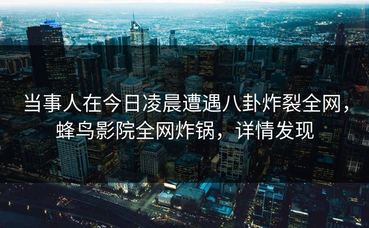 当事人在今日凌晨遭遇八卦炸裂全网，蜂鸟影院全网炸锅，详情发现