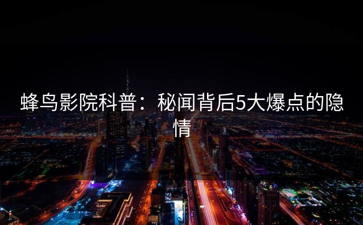 蜂鸟影院科普：秘闻背后5大爆点的隐情