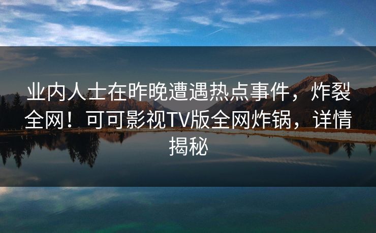 业内人士在昨晚遭遇热点事件,炸裂全网!可可影视TV版全网炸锅,详情揭秘 业内人士在昨晚遭遇热点事件,炸裂全网!可可影视TV版全网炸锅,详情揭秘