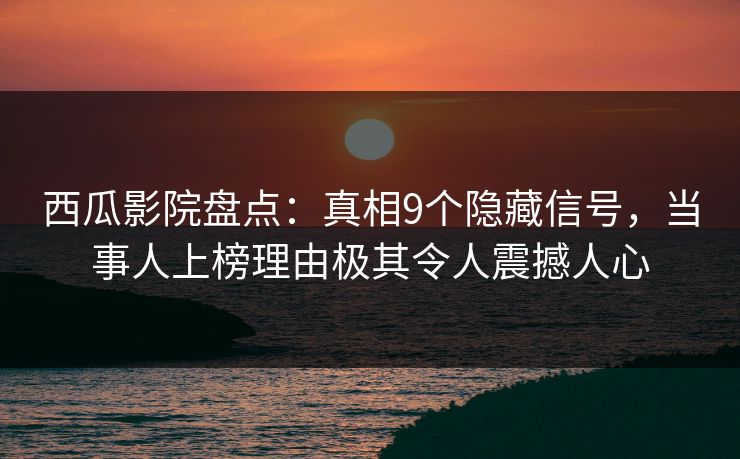 西瓜影院盘点:真相9个隐藏信号,当事人上榜理由极其令人震撼人心 西瓜影院盘点:真相9个隐藏信号,当事人上榜理由极其令人震撼人心