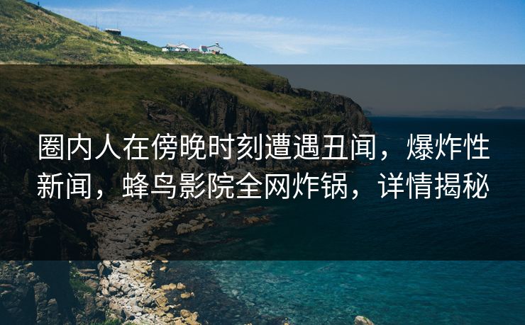 圈内人在傍晚时刻遭遇丑闻,爆炸性新闻,蜂鸟影院全网炸锅,详情揭秘 圈内人在傍晚时刻遭遇丑闻,爆炸性新闻,蜂鸟影院全网炸锅,详情揭秘