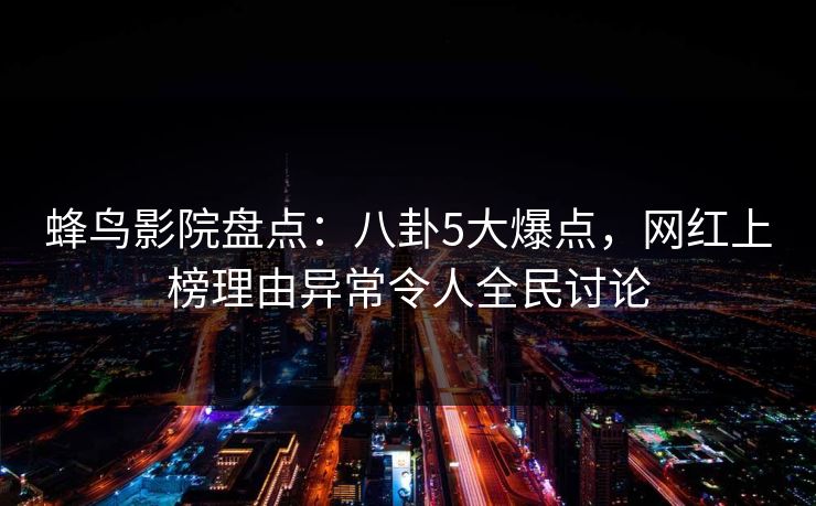 蜂鸟影院盘点：八卦5大爆点，网红上榜理由异常令人全民讨论