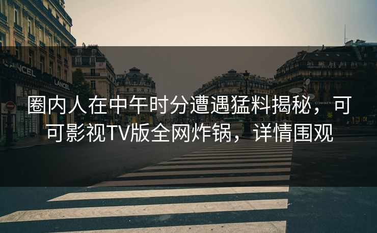 圈内人在中午时分遭遇猛料揭秘,可可影视TV版全网炸锅,详情围观 圈内人在中午时分遭遇猛料揭秘,可可影视TV版全网炸锅,详情围观