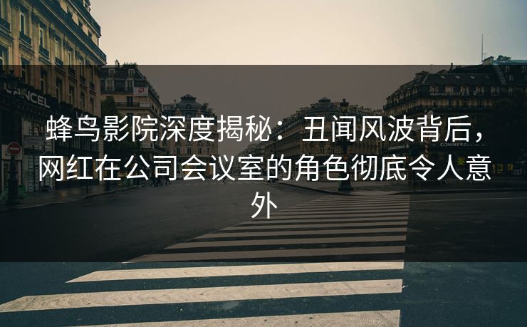 蜂鸟影院深度揭秘:丑闻风波背后,网红在公司会议室的角色彻底令人意外 蜂鸟影院深度揭秘:丑闻风波背后,网红在公司会议室的角色彻底令人意外