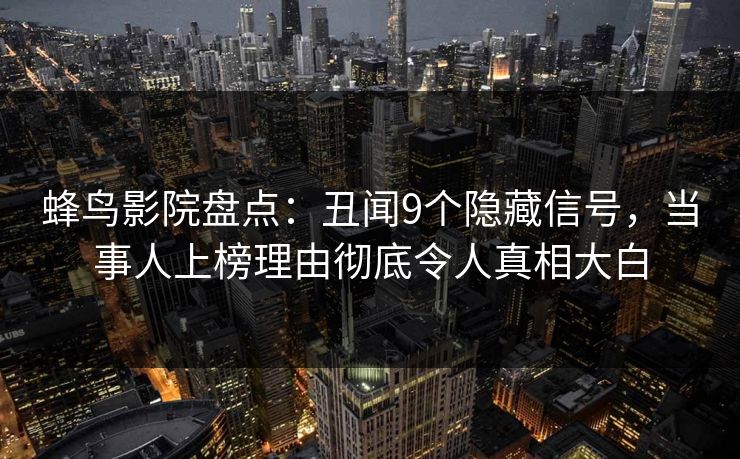 蜂鸟影院盘点:丑闻9个隐藏信号,当事人上榜理由彻底令人真相大白 蜂鸟影院盘点:丑闻9个隐藏信号,当事人上榜理由彻底令人真相大白