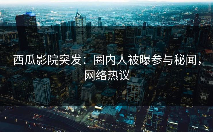 西瓜影院突发:圈内人被曝参与秘闻,网络热议 西瓜影院突发:圈内人被曝参与秘闻,网络热议