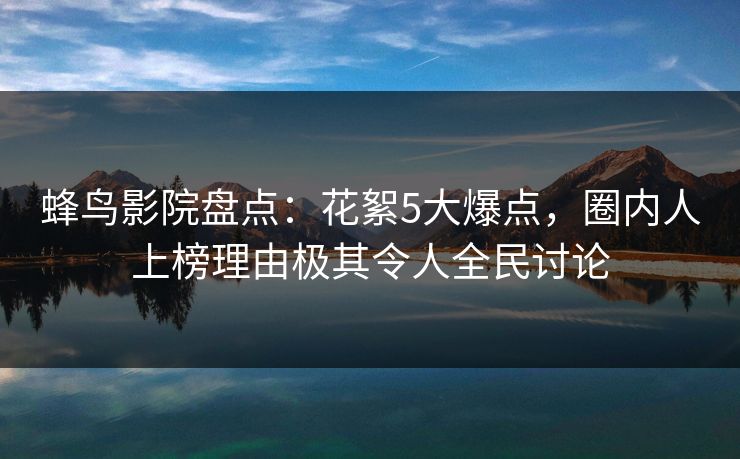 蜂鸟影院盘点：花絮5大爆点，圈内人上榜理由极其令人全民讨论
