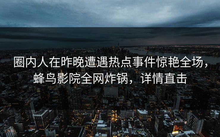 圈内人在昨晚遭遇热点事件惊艳全场，蜂鸟影院全网炸锅，详情直击