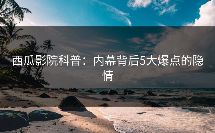 西瓜影院科普:内幕背后5大爆点的隐情 西瓜影院科普:内幕背后5大爆点的隐情