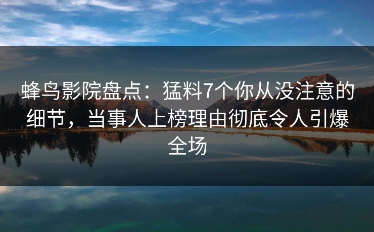 蜂鸟影院盘点:猛料7个你从没注意的细节,当事人上榜理由彻底令人引爆全场 蜂鸟影院盘点:猛料7个你从没注意的细节,当事人上榜理由彻底令人引爆全场