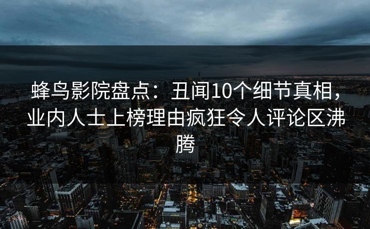 蜂鸟影院盘点:丑闻10个细节真相,业内人士上榜理由疯狂令人评论区沸腾 蜂鸟影院盘点:丑闻10个细节真相,业内人士上榜理由疯狂令人评论区沸腾