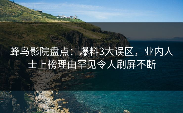 蜂鸟影院盘点:爆料3大误区,业内人士上榜理由罕见令人刷屏不断 蜂鸟影院盘点:爆料3大误区,业内人士上榜理由罕见令人刷屏不断