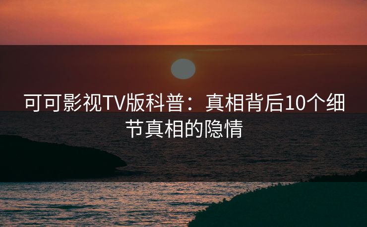 可可影视TV版科普：真相背后10个细节真相的隐情