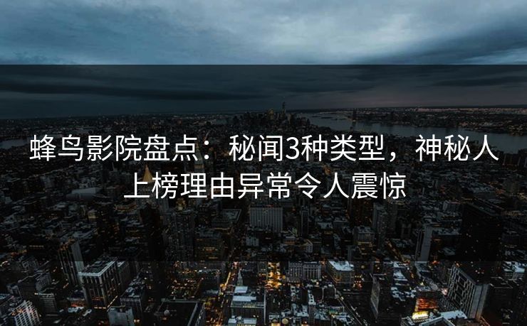 蜂鸟影院盘点：秘闻3种类型，神秘人上榜理由异常令人震惊