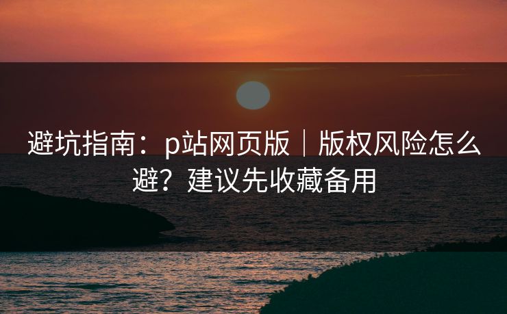 避坑指南:p站网页版|版权风险怎么避?建议先收藏备用 避坑指南:p站网页版|版权风险怎么避?建议先收藏备用