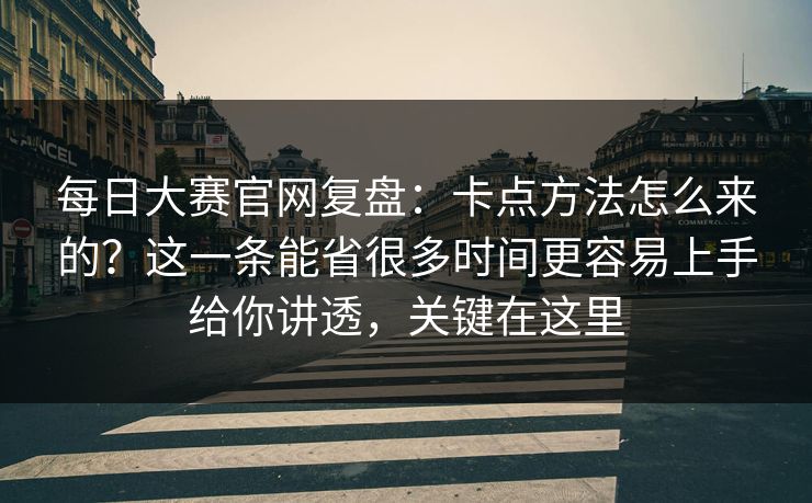 每日大赛官网复盘：卡点方法怎么来的？这一条能省很多时间更容易上手给你讲透，关键在这里