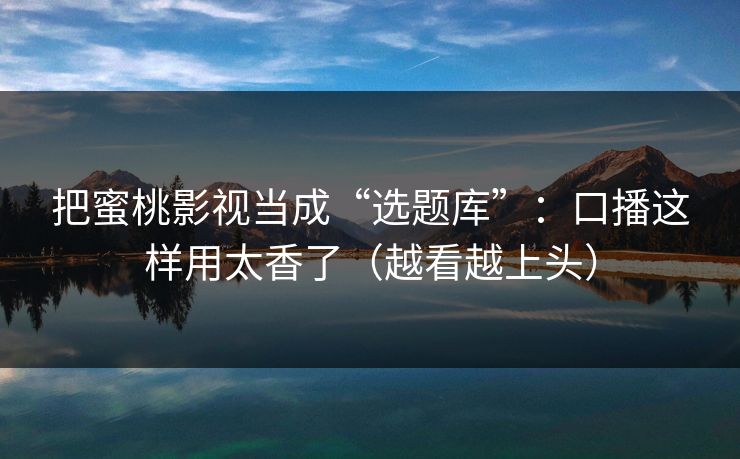 把蜜桃影视当成“选题库”:口播这样用太香了(越看越上头) 把蜜桃影视当成“选题库”:口播这样用太香了(越看越上头)