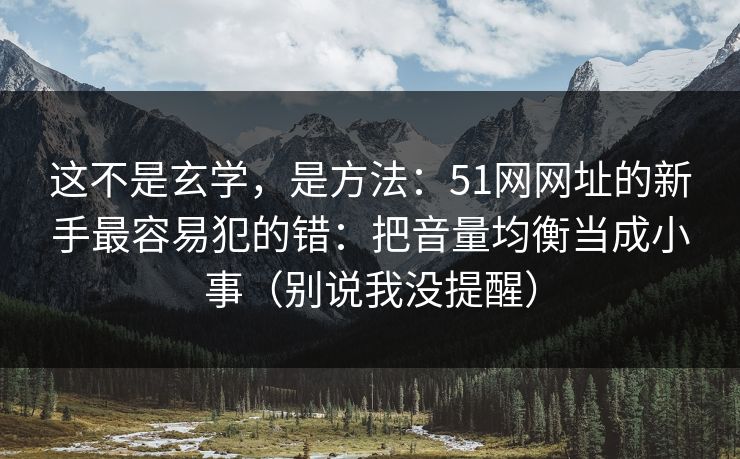 这不是玄学，是方法：51网网址的新手最容易犯的错：把音量均衡当成小事（别说我没提醒）